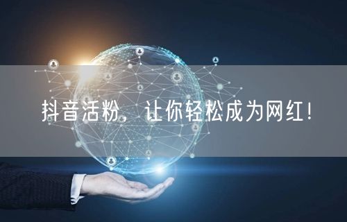 抖音活粉，让你轻松成为网红！