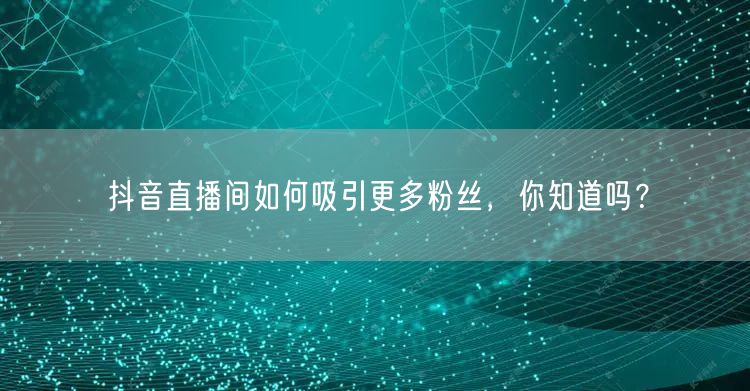 抖音直播间如何吸引更多粉丝，你知道吗？