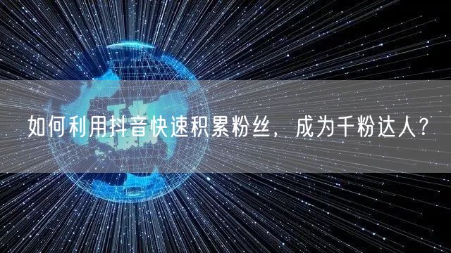 如何利用抖音快速积累粉丝，成为千粉达人？