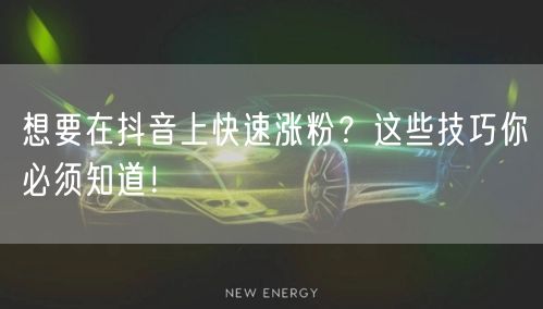 想要在抖音上快速涨粉？这些技巧你必须知道！