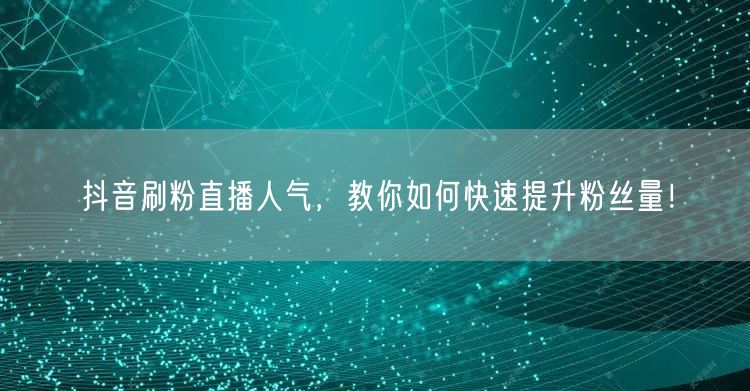 抖音刷粉直播人气，教你如何快速提升粉丝量！