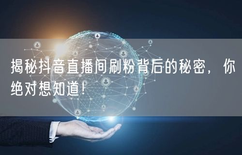 揭秘抖音直播间刷粉背后的秘密，你绝对想知道！