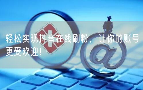 轻松实现抖音在线刷粉，让你的账号更受欢迎！