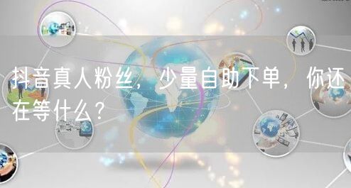 抖音真人粉丝，少量自助下单，你还在等什么？