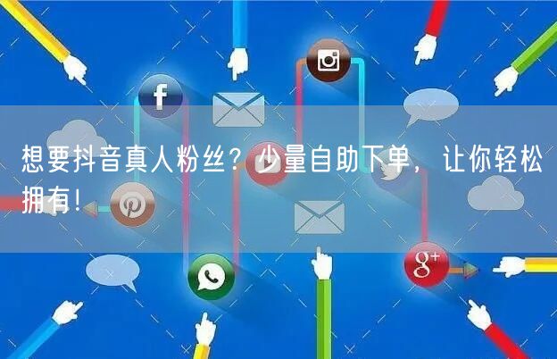 想要抖音真人粉丝？少量自助下单，让你轻松拥有！