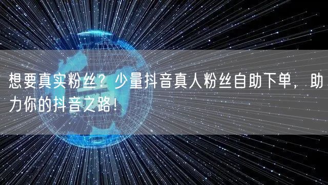 想要真实粉丝？少量抖音真人粉丝自助下单，助力你的抖音之路！