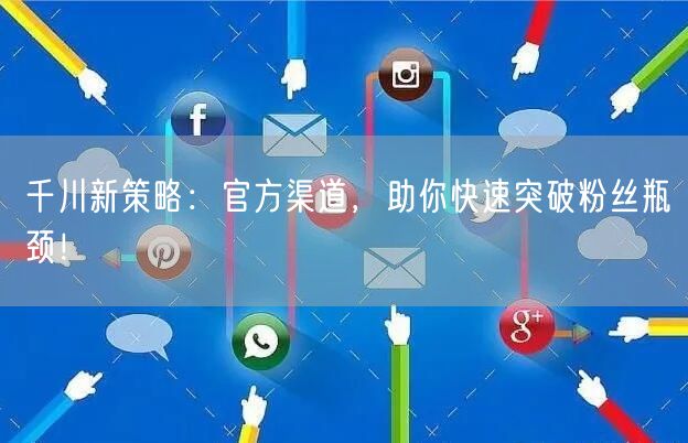 千川新策略：官方渠道，助你快速突破粉丝瓶颈！