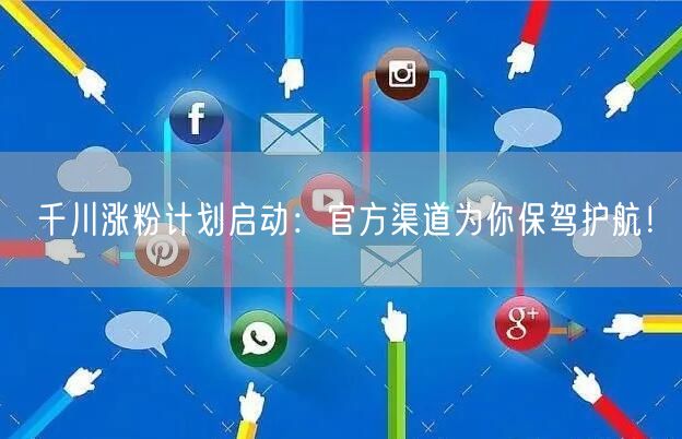 千川涨粉计划启动：官方渠道为你保驾护航！