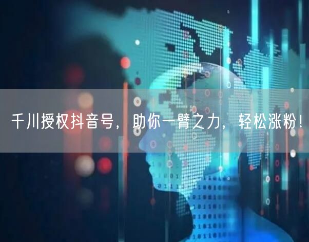 千川授权抖音号，助你一臂之力，轻松涨粉！