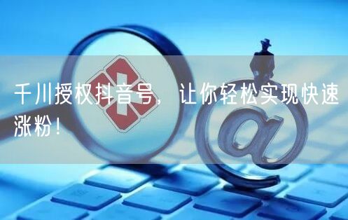 千川授权抖音号，让你轻松实现快速涨粉！