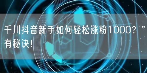 千川抖音新手如何轻松涨粉1000？”有秘诀！