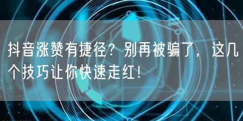 抖音涨赞有捷径？别再被骗了，这几个技巧让你快速走红！