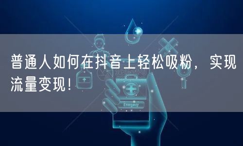 普通人如何在抖音上轻松吸粉，实现流量变现！