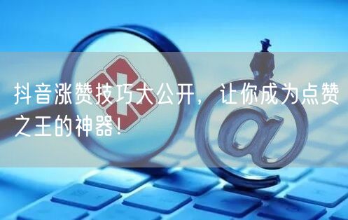 抖音涨赞技巧大公开，让你成为点赞之王的神器！