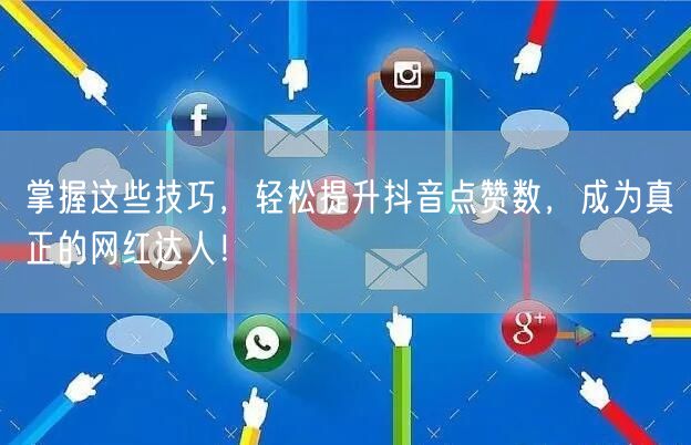 掌握这些技巧，轻松提升抖音点赞数，成为真正的网红达人！