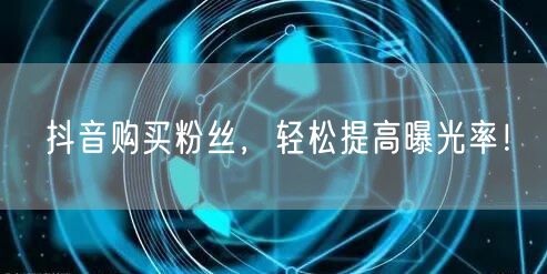 抖音购买粉丝，轻松提高曝光率！