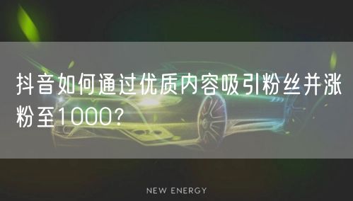 抖音如何通过优质内容吸引粉丝并涨粉至1000？