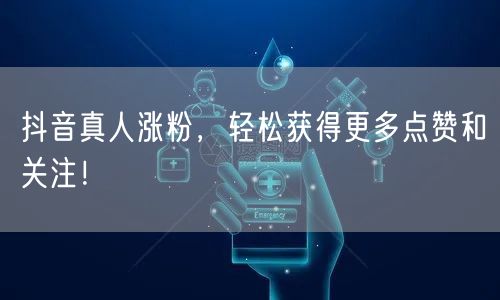 抖音真人涨粉，轻松获得更多点赞和关注！