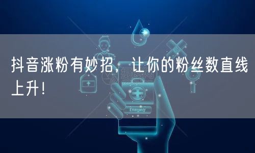 抖音涨粉有妙招，让你的粉丝数直线上升！