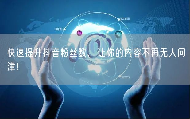 快速提升抖音粉丝数，让你的内容不再无人问津！