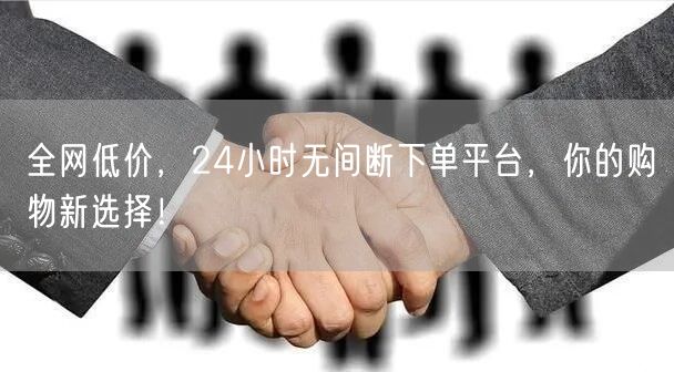 全网低价，24小时无间断下单平台，你的购物新选择！