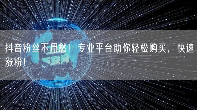 抖音粉丝不用愁！专业平台助你轻松购买，快速涨粉！