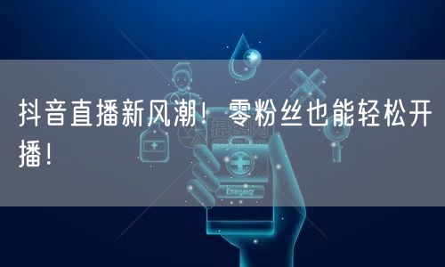 抖音直播新风潮！零粉丝也能轻松开播！