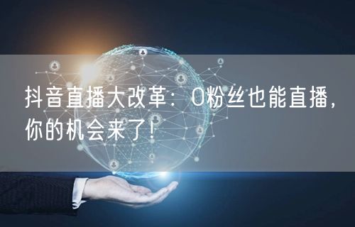 抖音直播大改革：0粉丝也能直播，你的机会来了！
