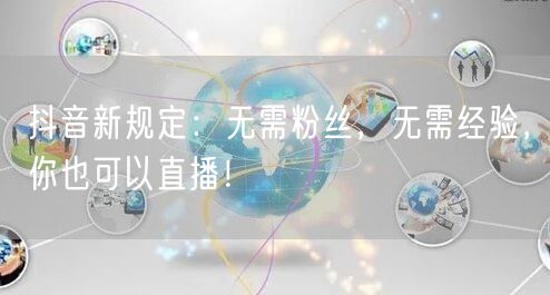 抖音新规定：无需粉丝，无需经验，你也可以直播！