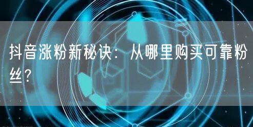 抖音涨粉新秘诀：从哪里购买可靠粉丝？