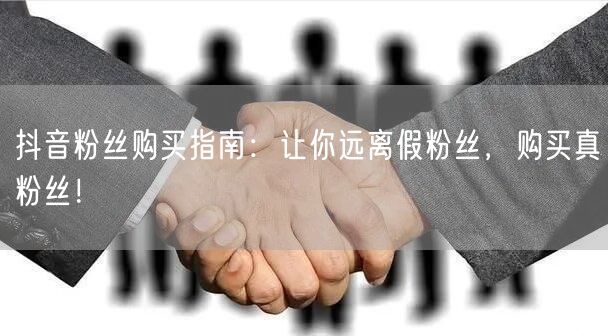 抖音粉丝购买指南：让你远离假粉丝，购买真粉丝！