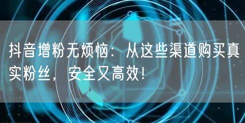 抖音增粉无烦恼：从这些渠道购买真实粉丝，安全又高效！