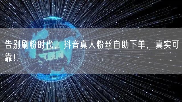 告别刷粉时代，抖音真人粉丝自助下单，真实可靠！