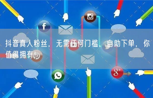 抖音真人粉丝，无需任何门槛，自助下单，你值得拥有！