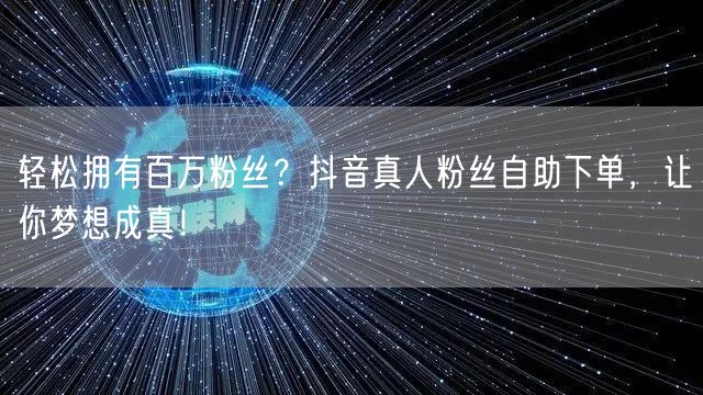 轻松拥有百万粉丝？抖音真人粉丝自助下单，让你梦想成真！