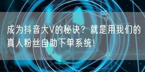 成为抖音大V的秘诀？就是用我们的真人粉丝自助下单系统！