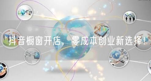 抖音橱窗开店，零成本创业新选择！