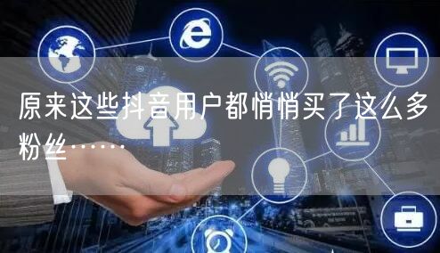 原来这些抖音用户都悄悄买了这么多粉丝……