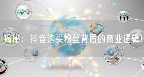 揭秘：抖音购买粉丝背后的商业逻辑！