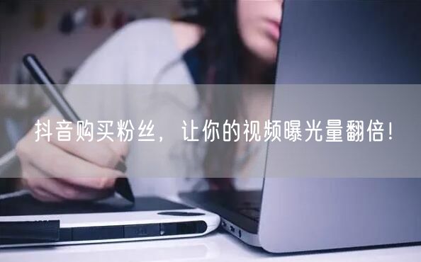 抖音购买粉丝，让你的视频曝光量翻倍！