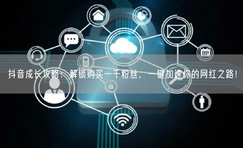 抖音成长攻略：解锁购买一千粉丝，一键加速你的网红之路！