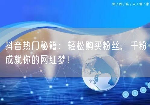 抖音热门秘籍：轻松购买粉丝，千粉成就你的网红梦！