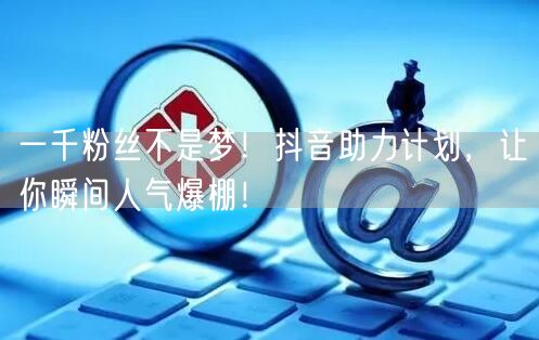 一千粉丝不是梦！抖音助力计划，让你瞬间人气爆棚！