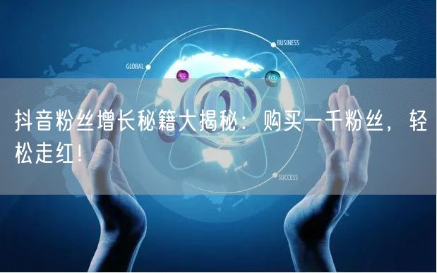 抖音粉丝增长秘籍大揭秘：购买一千粉丝，轻松走红！