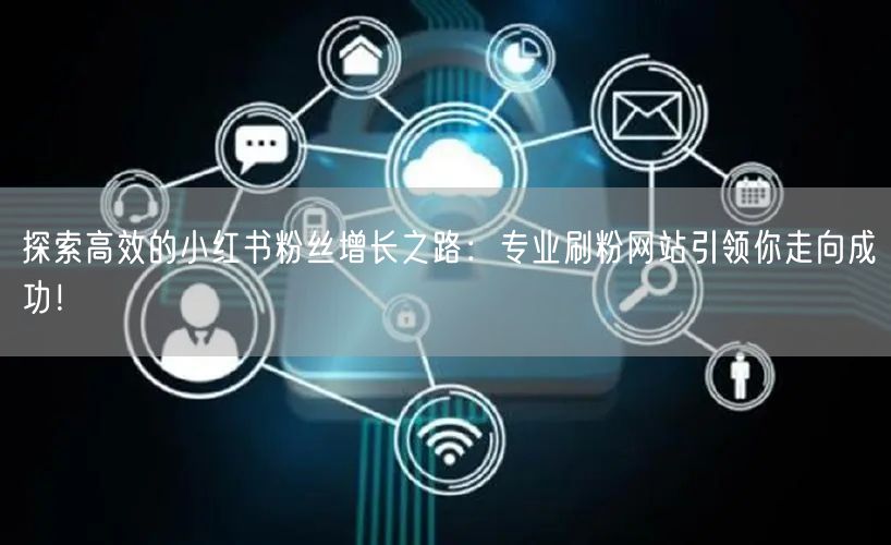 探索高效的小红书粉丝增长之路：专业刷粉网站引领你走向成功！