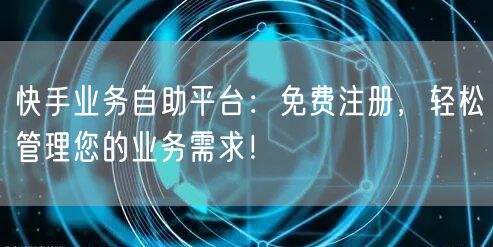 快手业务自助平台：免费注册，轻松管理您的业务需求！