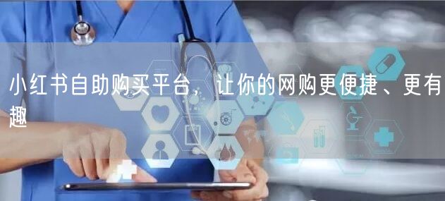 小红书自助购买平台，让你的网购更便捷、更有趣