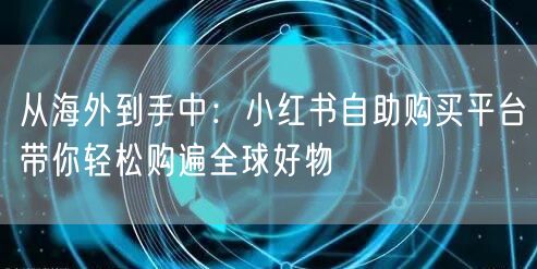从海外到手中：小红书自助购买平台带你轻松购遍全球好物