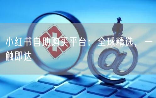 小红书自助购买平台：全球精选，一触即达