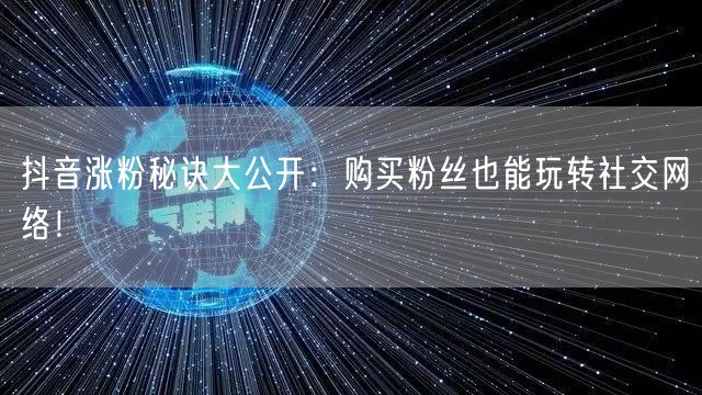 抖音涨粉秘诀大公开：购买粉丝也能玩转社交网络！